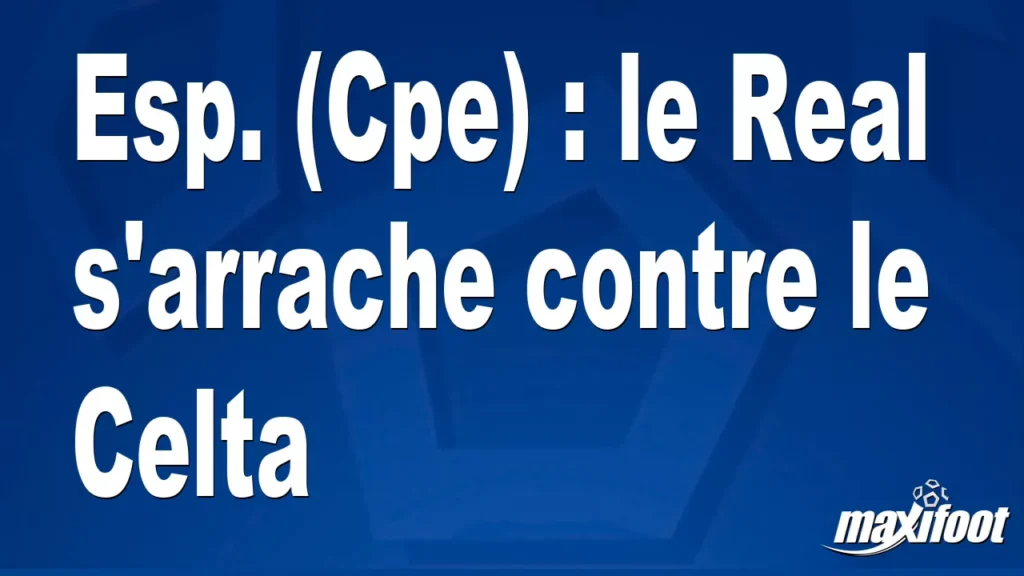 Esp. (Cpe) : le Real s'arrache contre le Celta - Football